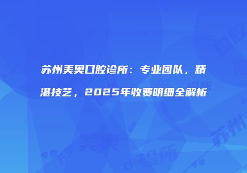苏州美奥口腔诊所：专业团队，精湛技艺，2025年收费明细全解析