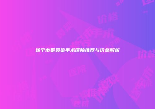 遂宁市整鼻梁手术医院推荐与价格解析