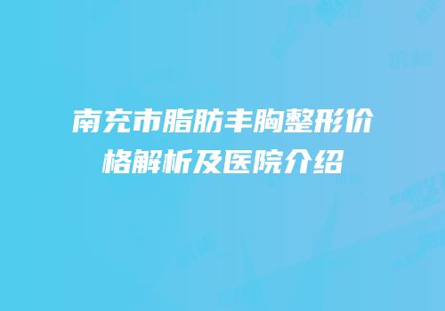 南充市脂肪丰胸整形价格解析及医院介绍