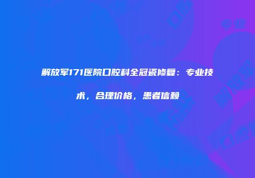 解放军171医院口腔科全冠瓷修复：专业技术，合理价格，患者信赖