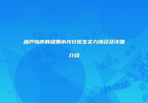 葫芦岛市韩缇娜水光针医生实力排名及详细介绍