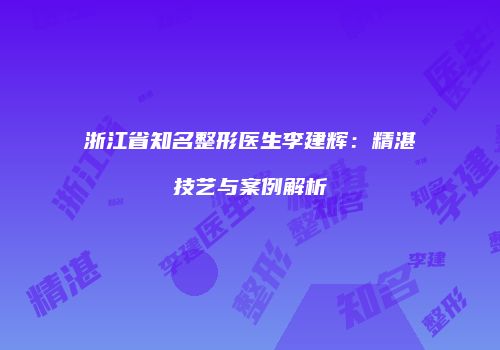 浙江省知名整形医生李建辉：精湛技艺与案例解析