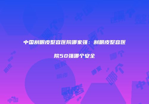 中国割眼皮整容医院哪家强：割眼皮整容医院50强哪个安全