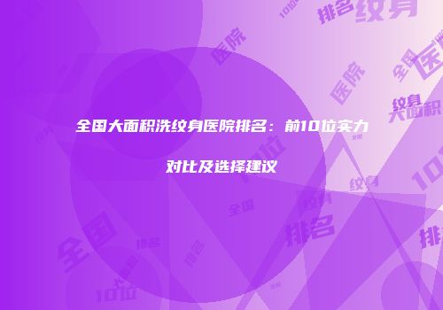 全国大面积洗纹身医院排名：前10位实力对比及选择建议