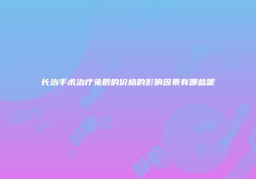 长治手术治疗兔唇的价格的影响因素有哪些呢