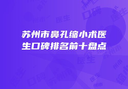 苏州市鼻孔缩小术医生口碑排名前十盘点