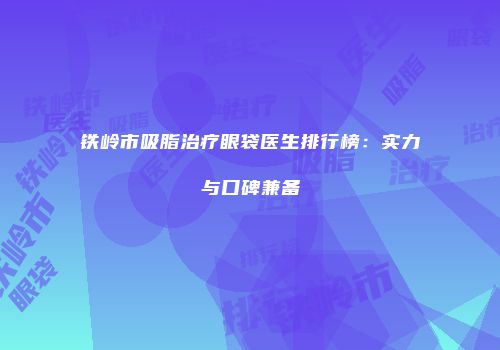 铁岭市吸脂治疗眼袋医生排行榜：实力与口碑兼备