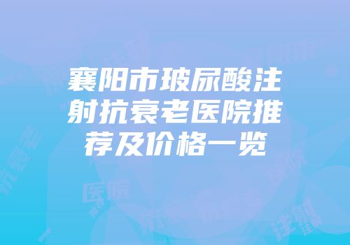 襄阳市玻尿酸注射抗衰老医院推荐及价格一览