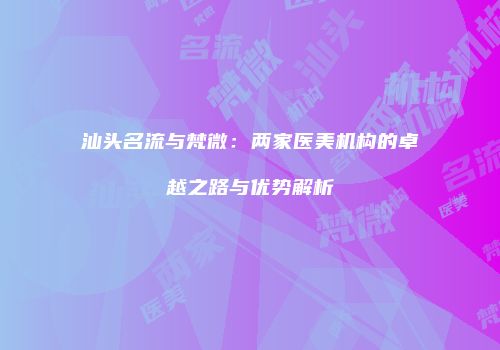 汕头名流与梵微：两家医美机构的卓越之路与优势解析