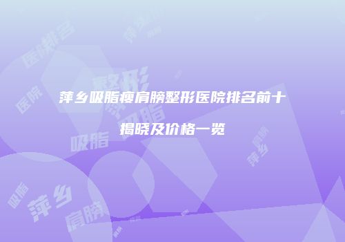 萍乡吸脂瘦肩膀整形医院排名前十揭晓及价格一览