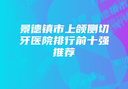 景德镇市上颌侧切牙医院排行前十强推荐