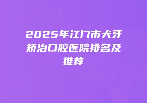 2025年江门市犬牙矫治口腔医院排名及推荐