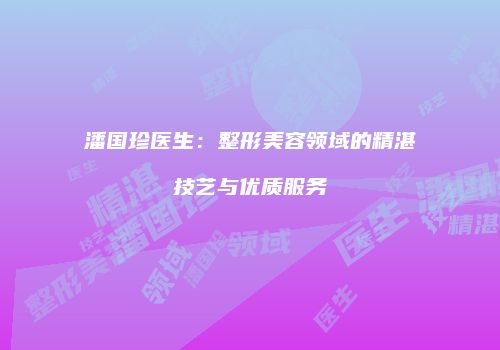 潘国珍医生：整形美容领域的精湛技艺与优质服务