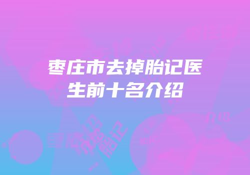 枣庄市去掉胎记医生前十名介绍