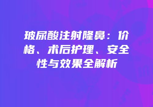 玻尿酸注射隆鼻：价格、术后护理、安全性与效果全解析