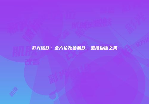 彩光嫩肤：全方位改善肌肤，重拾自信之美
