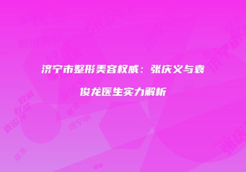 济宁市整形美容权威：张庆义与袁俊龙医生实力解析