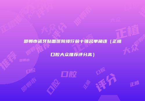 邯郸市瓷牙贴面医院排行前十强名单角逐（正植口腔大众推荐评分高）