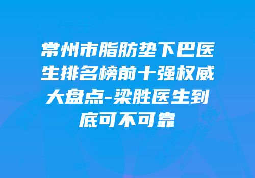常州市脂肪垫下巴医生排名榜前十强权威大盘点-梁胜医生到底可不可靠