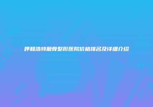 呼和浩特磨骨整形医院价格排名及详细介绍
