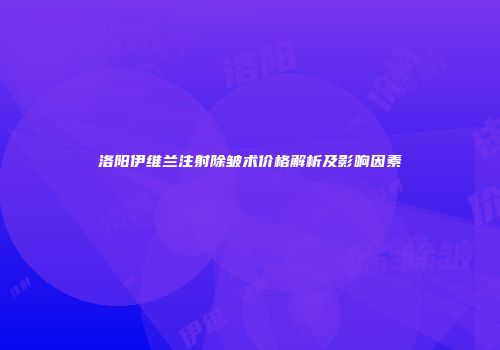 洛阳伊维兰注射除皱术价格解析及影响因素