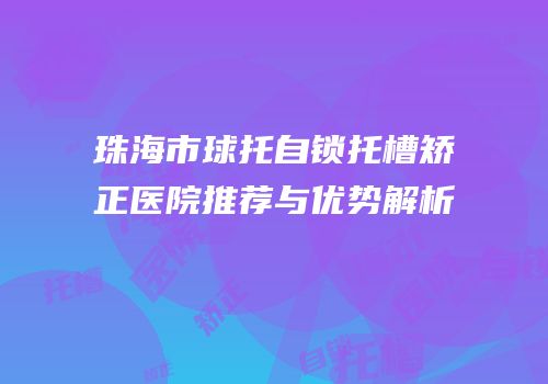 珠海市球托自锁托槽矫正医院推荐与优势解析