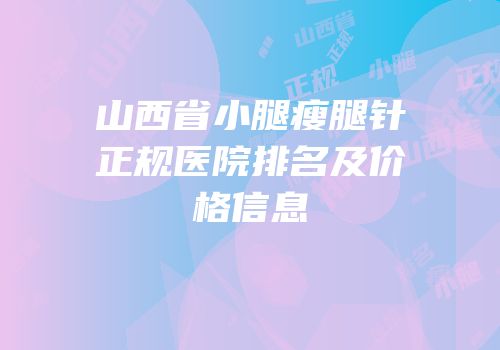 山西省小腿瘦腿针正规医院排名及价格信息