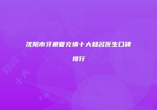 沈阳市牙根管充填十大知名医生口碑排行