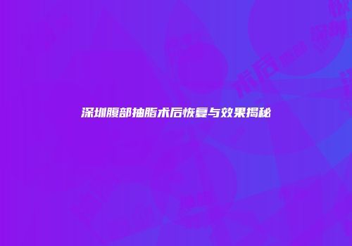深圳腹部抽脂术后恢复与效果揭秘
