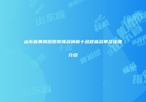 山东省黄褐斑医院排名榜前十名权威名单及详细介绍