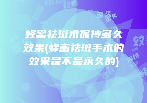 蜂蜜祛斑术保持多久效果(蜂蜜祛斑手术的效果是不是永久的)