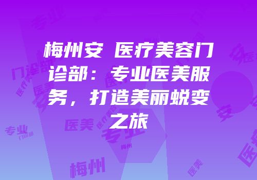 梅州安媄医疗美容门诊部：专业医美服务，打造美丽蜕变之旅