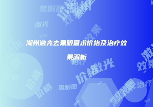 湖州激光去黑眼圈术价格及治疗效果解析