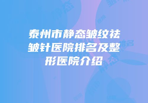 泰州市静态皱纹祛皱针医院排名及整形医院介绍