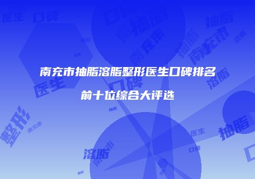 南充市抽脂溶脂整形医生口碑排名前十位综合大评选