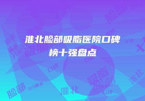 淮北脸部吸脂医院口碑榜十强盘点