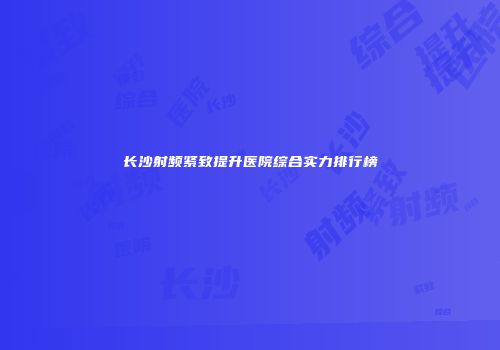 长沙射频紧致提升医院综合实力排行榜
