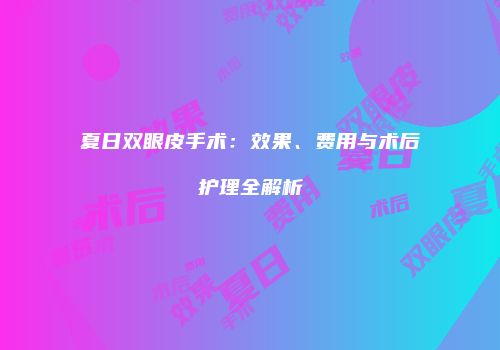 夏日双眼皮手术：效果、费用与术后护理全解析