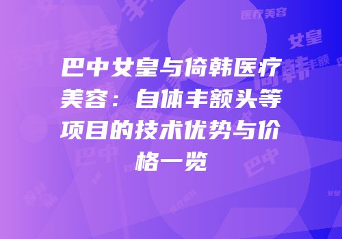 巴中女皇与倚韩医疗美容：自体丰额头等项目的技术优势与价格一览
