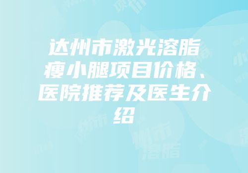 达州市激光溶脂瘦小腿项目价格、医院推荐及医生介绍