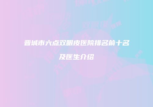 晋城市六点双眼皮医院排名前十名及医生介绍