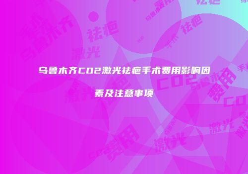 乌鲁木齐CO2激光祛疤手术费用影响因素及注意事项