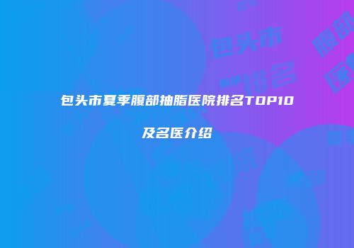 包头市夏季腹部抽脂医院排名TOP10及名医介绍