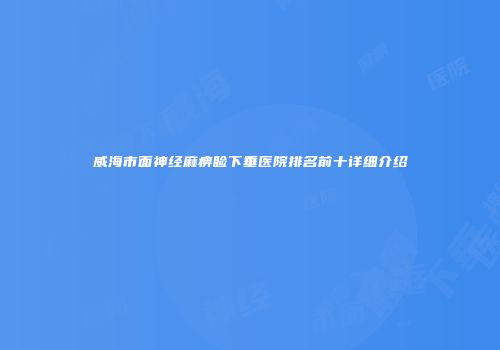 威海市面神经麻痹睑下垂医院排名前十详细介绍