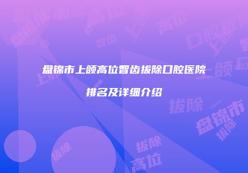 盘锦市上颌高位智齿拔除口腔医院排名及详细介绍