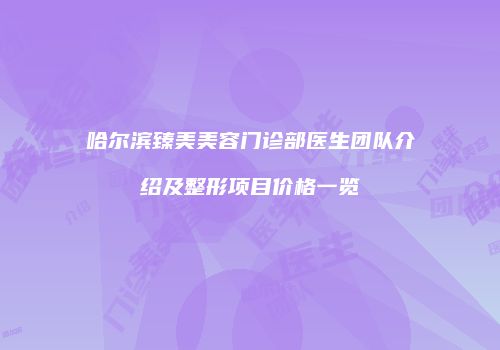哈尔滨臻美美容门诊部医生团队介绍及整形项目价格一览