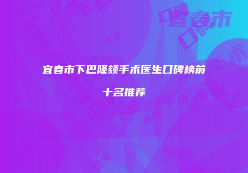 宜春市下巴隆颏手术医生口碑榜前十名推荐