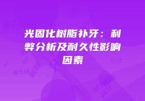 光固化树脂补牙：利弊分析及耐久性影响因素