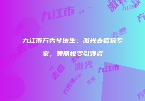 九江市方秀琴医生：激光去痘坑专家，美丽蜕变引领者