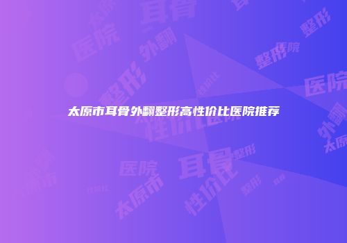太原市耳骨外翻整形高性价比医院推荐